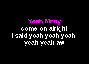Yeah Mony
come on alright

I said yeah yeah yeah
yeah yeah aw