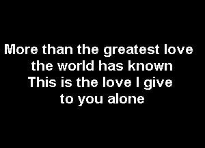 More than the greatest love
the world has known

This is the love I give
to you alone