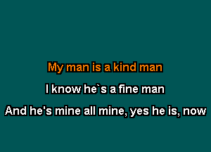 My man is a kind man

I know he's a fine man

And he's mine all mine, yes he is, now