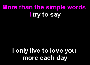 More than the simple words
I try to say

I only live to love you
more each day