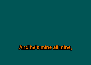 And he's mine all mine,
