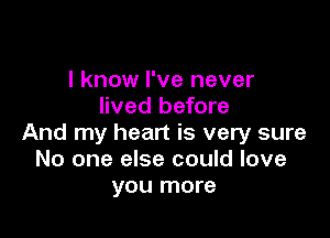 I know I've never
lived before

And my heart is very sure
No one else could love
you more