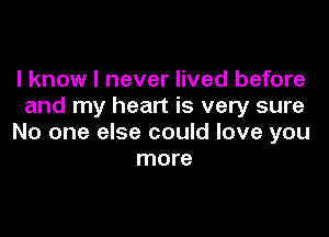 I know I never lived before
and my heart is very sure

No one else could love you
more