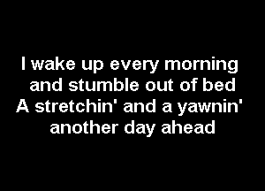 I wake up every morning
and stumble out of bed
A stretchin' and a yawnin'
another day ahead