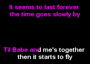 It seems to last forever
the time goes slowly by

Til Babe and me's together
then it starts to fly