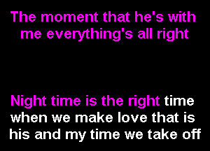 The moment that he's with
me everything's all right

Night time is the right time
when we make love that is
his and my time we take off