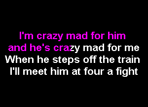 I'm crazy mad for him
and he's crazy mad for me
When he steps off the train
I'll meet him at four a fight