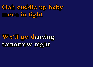 Ooh cuddle up baby
move in tight

XVe'll go dancing
tomorrow night