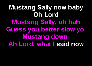Mustang Sally now baby
Oh Lord
Mustang Sally, uh hah
Guess you better slow yo
Mustang down
Ah Lord, what I said now