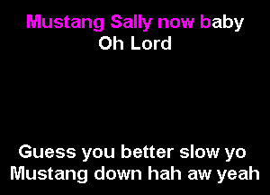 Mustang Sally now baby
Oh Lord

Guess you better slow yo
Mustang down hah aw yeah