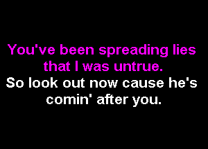 You've been spreading lies
that I was untrue.

So look out now cause he's
comin' after you.