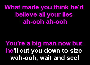 What made you think he'd
believe all your lies
ah-ooh ah-ooh

You're a big man now but
he'll cut you down to size
wah-ooh, wait and see!