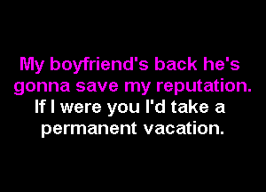 My boyfriend's back he's
gonna save my reputation.
If I were you I'd take a
permanent vacation.