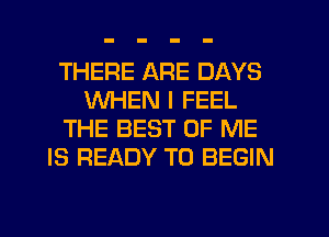 THERE ARE DAYS
WHEN I FEEL
THE BEST OF ME
IS READY TO BEGIN