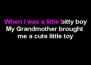 When I was a little bitty boy
My Grandmother brought

me a cute little toy