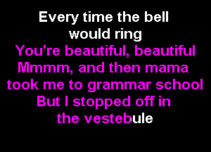 Every time the bell
would ring
You're beautiful, beautiful
Mmmm, and then mama
took me to grammar school
But I stopped off in
the vestebule