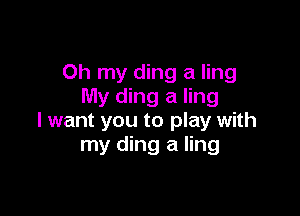 Oh my ding a ling
My ding a ling

I want you to play with
my ding a ling