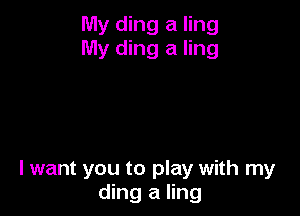 My ding a ling
My ding a ling

lwant you to play with my
ding a ling