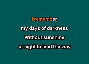I remember
my days of darkness

Without sunshine

or sight to lead the way