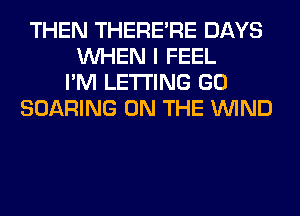 THEN THERERE DAYS
WHEN I FEEL
I'M LETTING GO
SOARING ON THE WIND