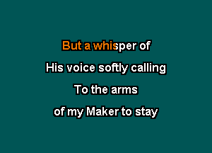 But a whisper of

His voice softly calling

To the arms

of my Maker to stay