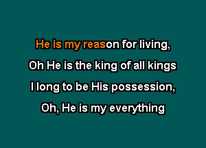He is my reason for living,

0h He is the king of all kings

I long to be His possession,

0h, He is my everything