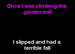 Once I was climbing the
garden wall

I slipped and had a
terrible fall