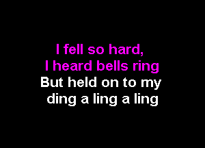lfell so hard,
I heard bells ring

But held on to my
ding a ling a ling