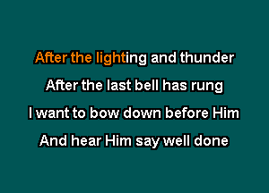 After the lighting and thunder
After the last bell has rung

lwant to bow down before Him

And hear Him say well done