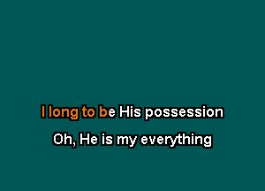 I long to be His possession

0h, He is my everything