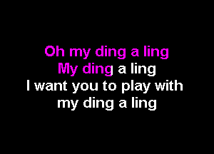 Oh my ding a ling
My ding a ling

I want you to play with
my ding a ling