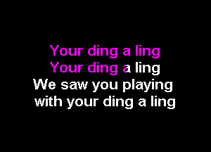 Your ding a ling
Your ding a ling

We saw you playing
with your ding a ling