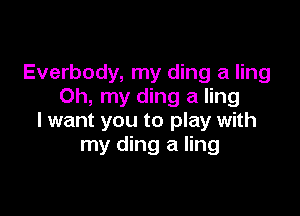 Everbody, my ding a ling
Oh, my ding a ling

I want you to play with
my ding a ling