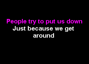 People try to put us down
Just because we get

around