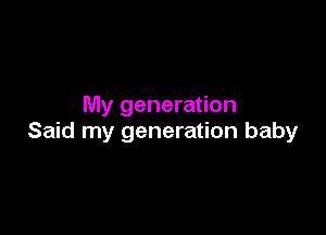 My generation

Said my generation baby