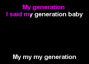 My generation
I said my generation baby

My my my generation