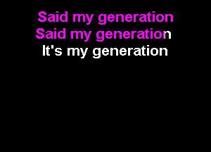 Said my generation
Said my generation
It's my generation