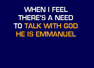 WHEN I FEEL
THERE'S A NEED
TO TALK WITH GOD
HE IS EMMANUEL