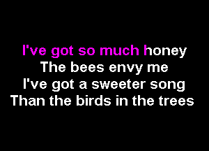 I've got so much honey
The bees envy me
I've got a sweeter song
Than the birds in the trees