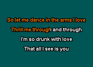 So let me dance in the arms I love
Thrill me through and through

I'm so drunk with love

That all I see is you