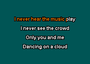 I never hear the music play

lnever see the crowd
Only you and me

Dancing on a cloud
