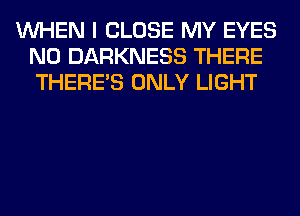 WHEN I CLOSE MY EYES
N0 DARKNESS THERE
THERE'S ONLY LIGHT