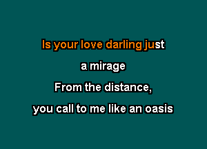 Is your love darling just

a mirage
From the distance,

you call to me like an oasis