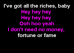 I've got all the riches, baby
Hey hey hey
Hey hey hey
Ooh hoo yeah

I don't need no money,
fortune or fame