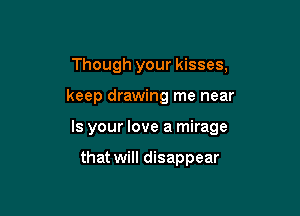 Though your kisses,

keep drawing me near

Is your love a mirage

that will disappear