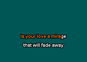 Is your love a mirage

that will fade away