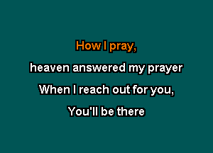 Howl pray,

heaven answered my prayer

When I reach out for you,

You'll be there