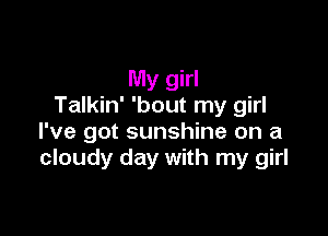 My girl
Talkin' 'bout my girl

I've got sunshine on a
cloudy day with my girl