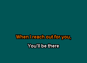 When I reach out for you,

You'll be there