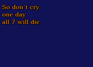 So don't cry
one day
all 7 will die